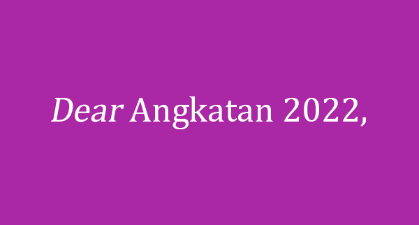 Selanjutnya ...

Dear angkatan 2022,

Ini pesan pertama saya untuk angkatan kalian. Apa kabar? Semoga tetap semangat dan pastinya sehat selalu karena itu yang paling penting saat ini.

FYI, waktu kalian kira-kira SEMBILAN bulan. Itu pertama.