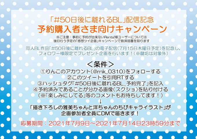 【7月15日(木)配信予定/同人BL】 Twitter連載漫画「#50日後に離れるBL」の電子書籍化を記念し、フォロワー様限定【予約購入プレゼント企画】を行います!(※発売後の感想ツイ企画とは別です)  詳細は画像3枚目をご確認下さい 各電子書店様URLはツリーをご確認下さい #50日後に離れるBL_予約完了