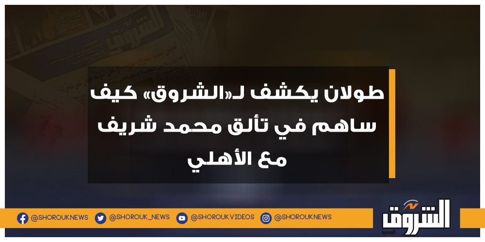 عاجل طولان يكشف لـ«الشروق» كيف ساهم في تألق محمد شريف مع الأهلي