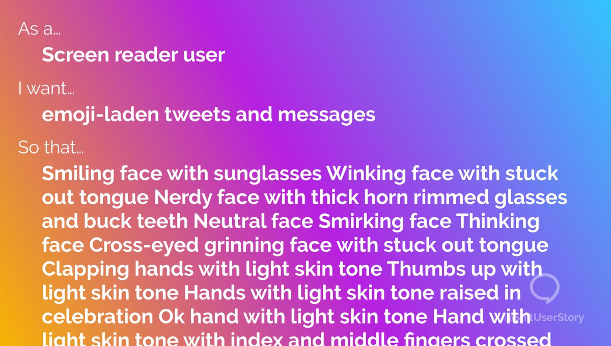 As a...
– Screen reader user
I want...
– emoji-laden tweets and messages
so that...
– 😎😜🤓😏🤔🤪👏🏻👍🏻🙌🏻👌🏻🤞🏻