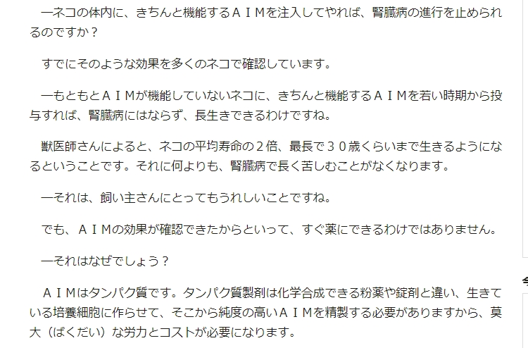 「ネコの宿命」腎臓病の治療法を開発　寿命が2倍、最長30年にも　東大大学院・宮崎徹教授インタビュー：時事ドットコム
 jiji.com/jc/article?k=2…

ネコちゃんのAIMタンパク質はほぼ機能していないため、AIMがきちんと機能する薬を注入してやれば、腎臓病の進行を止められるようになるとのことです。