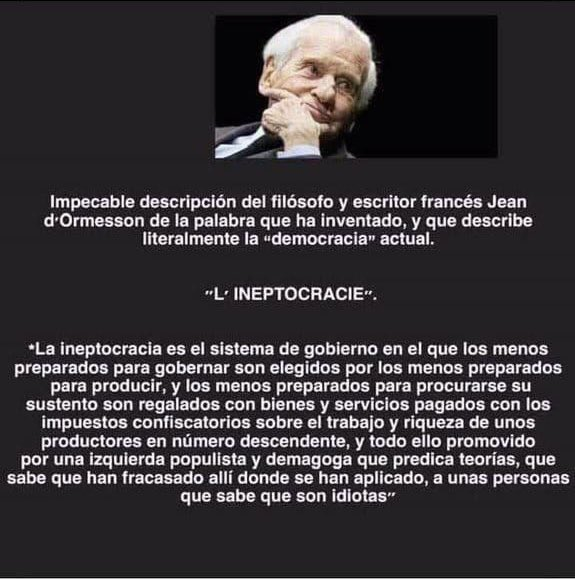 josemariamz's tweet photo. PEDRO SANCHEZ, POR LO QUE DICE UN FILOSFO Y ESCRITOR GABACHO, CONOCIDO POR D. JEAN DORMESSON, QUE LA INEPTOCRACIA ES UN SISTEMA DE GOBIERNO EN EL QUE LOS MENOS PREPARADOS PARA GOBERNAR SON ELEGIDOS POR LOS MENOS PREPARADOS PARA PRODUCIR QUE MUEREN DE VIEJO SIN DESTETAR. https://t.co/Z1vC2YqqO5