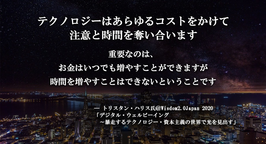 Wisdom2Japan's tweet photo. テクノロジーはあらゆるコストをかけて
注意と時間を奪い合います

重要なのは、
お金はいつでも増やすことができますが
時間を増やすことはできないということです

ー トリスタン・ハリス氏＠ Wisdom2.0Japan 2020
#w2j #wisdom2japan #マインドフルネス https://t.co/NMVaOXQujm