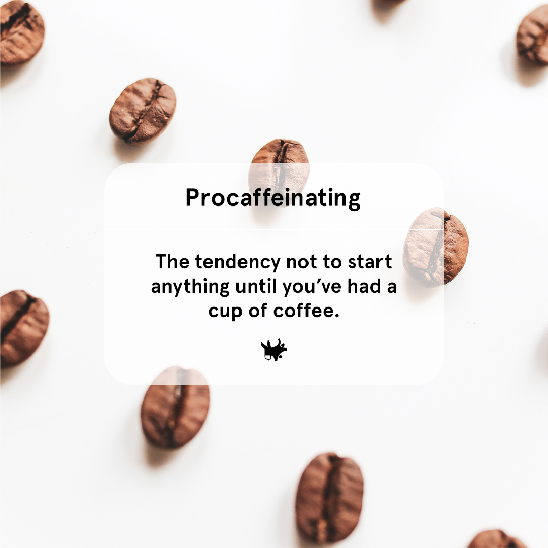 Procaffeinating. The tendency not to start anything until you’ve had a cup of coffee.