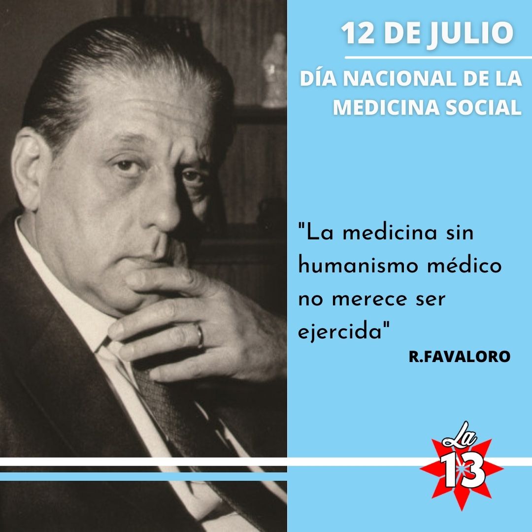 🗓 12  de Julio
DÍA NACIONAL DE LA MEDICINA SOCIAL

Se conmemora el Día Nacional de la Medicina Social en homenaje al Dr. René G. Favaloro al cumplirse un nuevo aniversario de su nacimiento, un 12 de Julio de 1923 en la ciudad de La Plata.