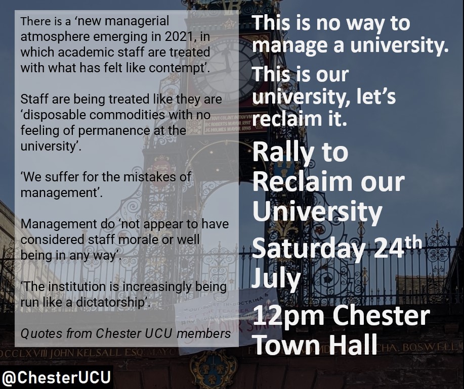 Reading these words from UCU members it is clear how utterly demoralised and devalued staff at Chester feel. And some staff are still at risk of redundancy.
There is only one way we fight this. Every member must attend the Rally to Reclaim our University on 24th July.
