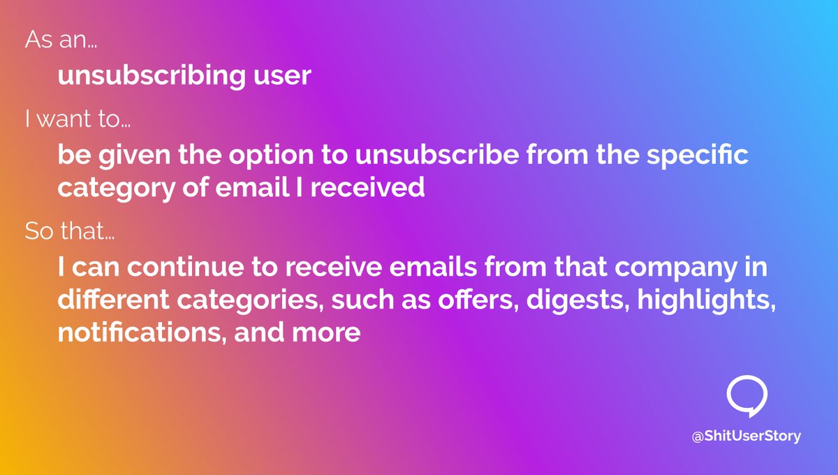 ShitUserStory's tweet image. As an...
– unsubscribing user
I want to...
– be given the option to unsubscribe from the specific category of email I received
so that...
– I can continue to receive emails from that company in different categories, such as offers, digests, highlights, notifications, and more