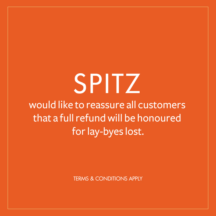 Spitz would like to reassure all customers that a full refund will be honoured for lay-byes lost in stores affected by recent events. If you think your store is one of them, please enquire with our customer care team on 0860 109 321 or email talk2us@spitz.co.za. Thank you.