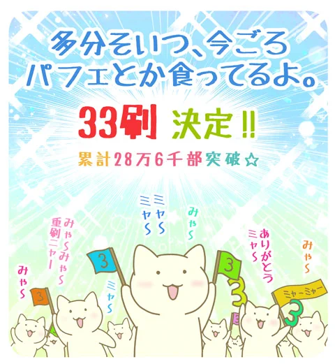 【お知らせ】「多分そいつ、今ごろパフェとか食ってるよ。」本日、憧れの33刷重版(ミャーミャー重版)を頂きました3年前に「ミャーミャーいくといいですね」と応援して頂いた夢が叶いました本当にありがとうございます!!心から感謝しております…#パフェねこ  