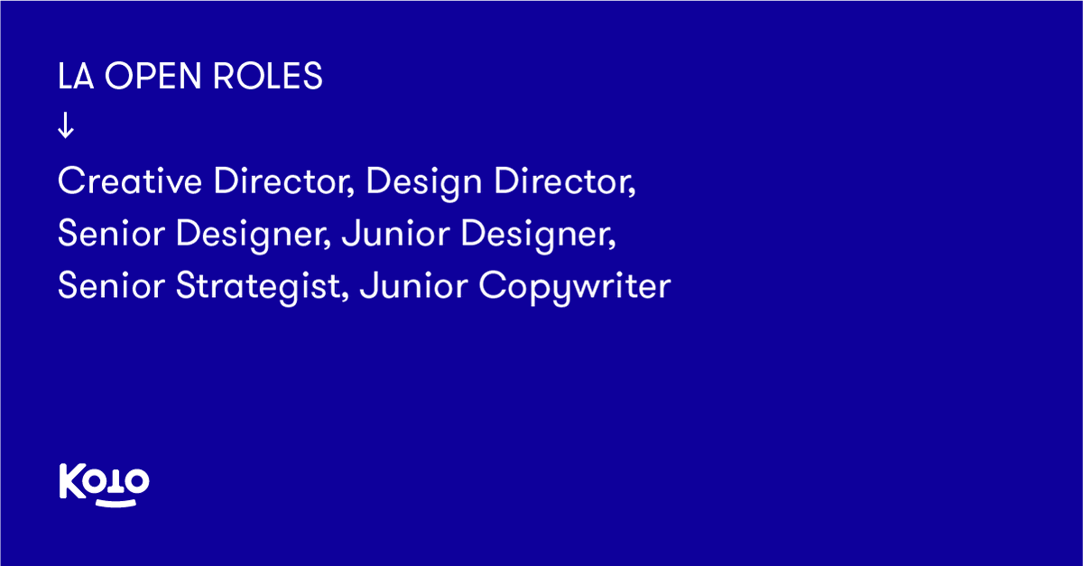 LA IS HIRING
↓
Creative Director
Design Director
Senior Designer
Junior Designer
Senior Strategist
Junior Copywriter

JOIN US IN CULVER CITY
↓ 
All roles are full-time, in-person, with WFH one day a week.
Send your best work to LA@studiokoto.co