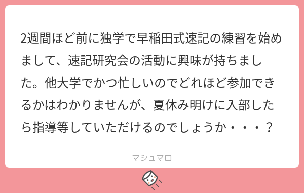 早稲田大学邦文速記研究会 ありがとうございます もちろん夏休み明けからでも テスト期間後の8月からでも指導いたします 練習への参加頻度は人それぞれですので あなたのペースで速記研究会の活動にお越しください マシュマロを投げ合おう