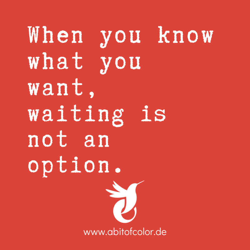 When you know what you want, waiting is not an option.