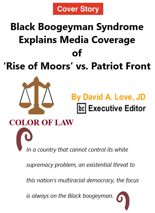 BC_Nation's tweet photo. New Issue of The BlackCommentator - July 15, 2021 - Issue 874 Cover Story: Black Boogeyman Syndrome Explains Media Coverage of ‘Rise of Moors’ vs. Patriot Front  - Color of Law By David A. Love, JD, BC Executive Editor https://t.co/EUqOjujGJx https://t.co/zWNt2uJoTy