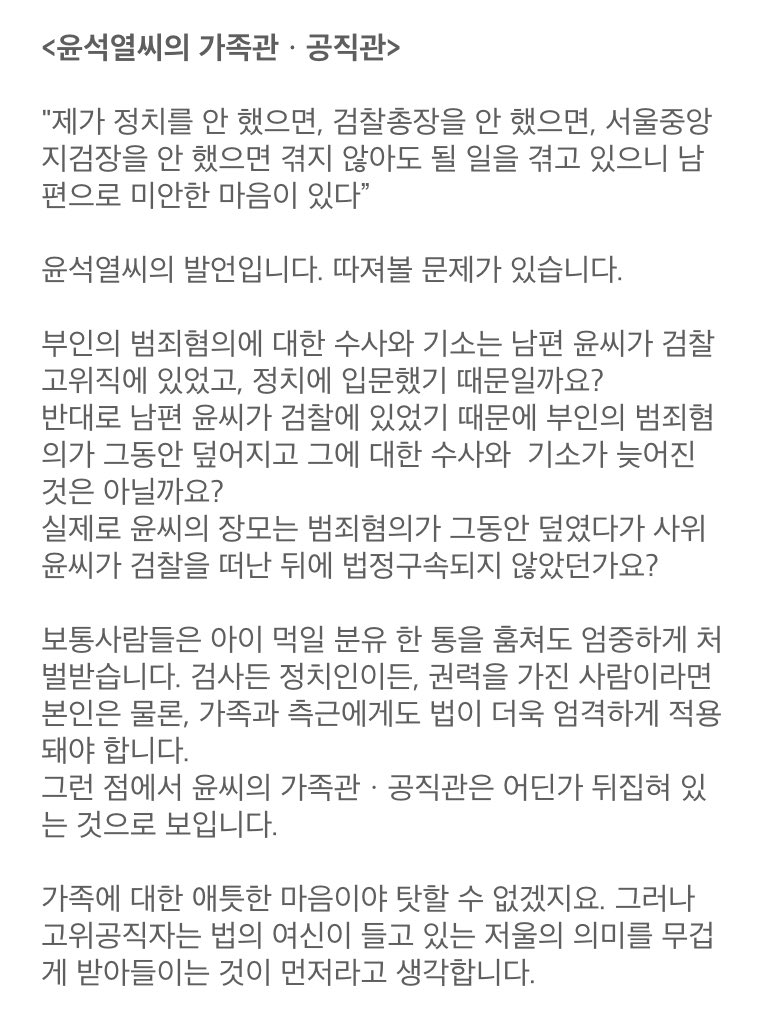 <윤석열씨의 가족관ㆍ공직관>

"제가 정치를 안 했으면, 검찰총장을 안 했으면, 서울중앙지검장을 안 했으면 겪지 않아도 될 일을 겪고 있으니 남편으로 미안한 마음이 있다”

윤석열씨의 발언입니다. 따져볼 문제가 있습니다.