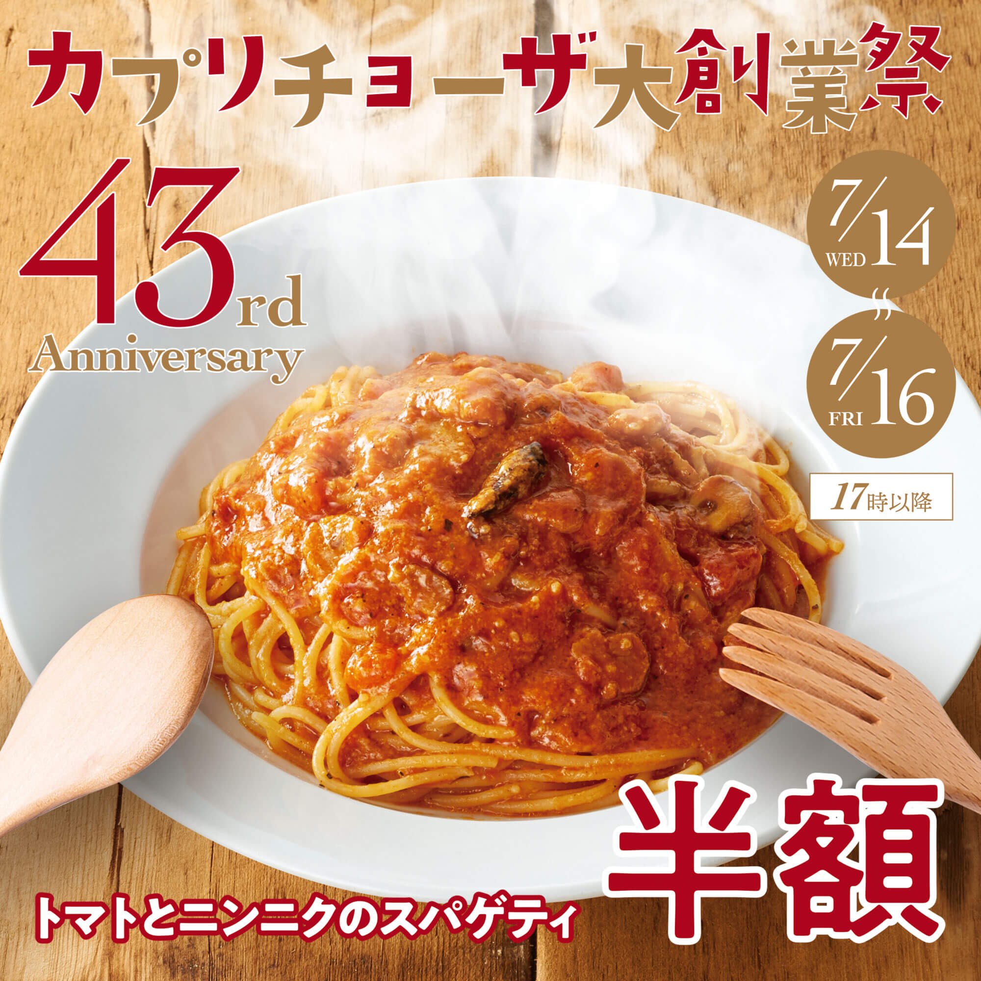 カプリチョーザ Happy Birthday カプリチョーザ 本日 7 月16 日 金 カプリチョーザは創業43 周年を迎えました お客様へ日頃の感謝を込めて 創業当時からの看板メニュー トマトとニンニクのスパゲティ を半額で販売中 ディナー限定 本日 カプリチョーザ Happy Birthday カプリチョーザ 本日 7 月16 日 金 カプリチョーザは創業43 周年を迎えました お客様へ日頃の感謝を込めて 創業当時からの看板メニュー トマトとニンニクのスパゲティ を半額で販売中 ディナー限定 本日