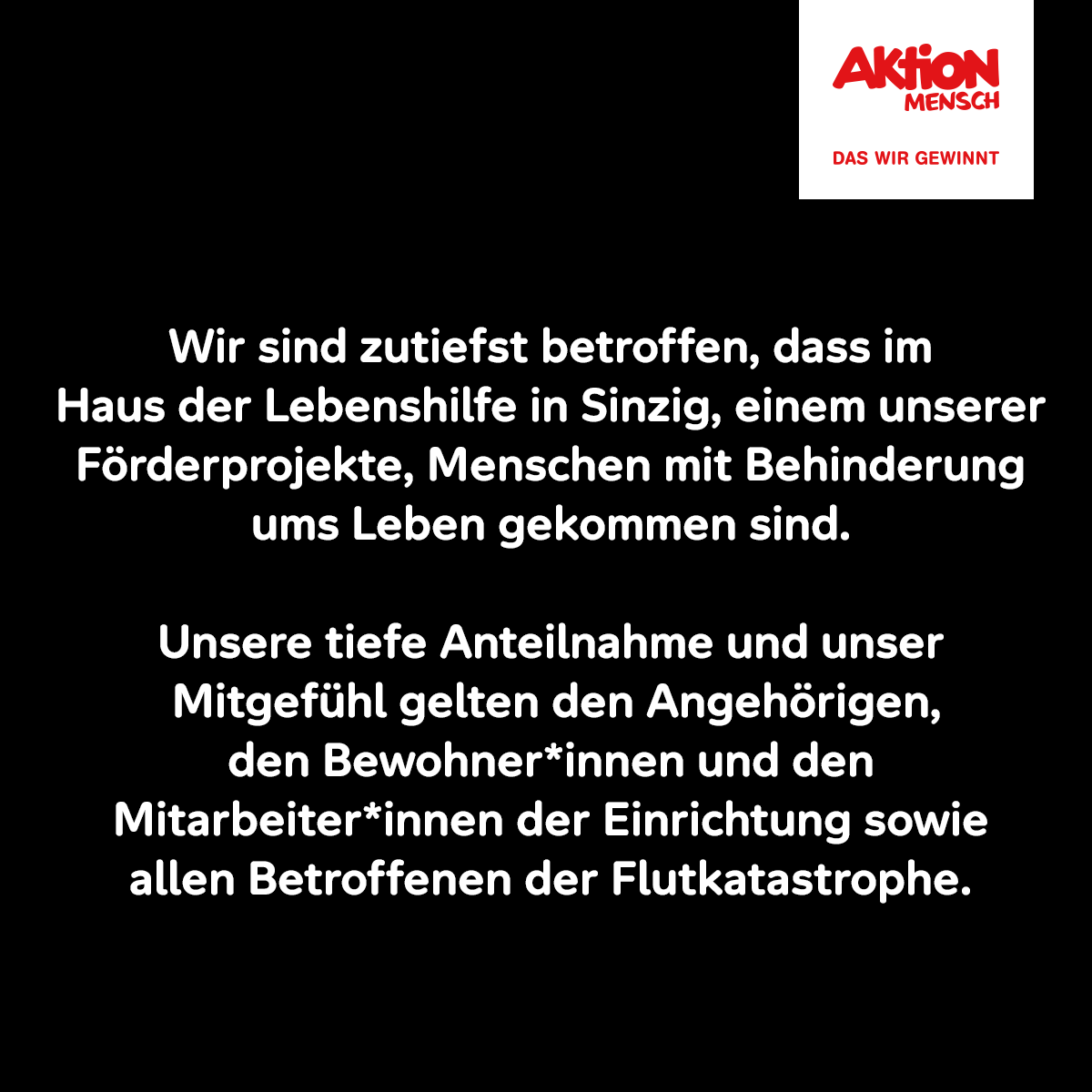 Auf einer schwarzen Kachel steht: "Wir sind zutiefst betroffen, dass im Haus der Lebenshilfe in Sinzig, einem unserer Förderprojekte, Menschen mit Behinderung ums Leben gekommen sind. Unsere tiefe Anteilnahme und unser Mitgefühl gelten den Angehörigen, den Bewohner*innen und den Mitarbeiter*innen der Einrichtung sowie allen Betroffenen der Flutkatastrophe." Oben rechts das Logo der Aktion Mensch.
