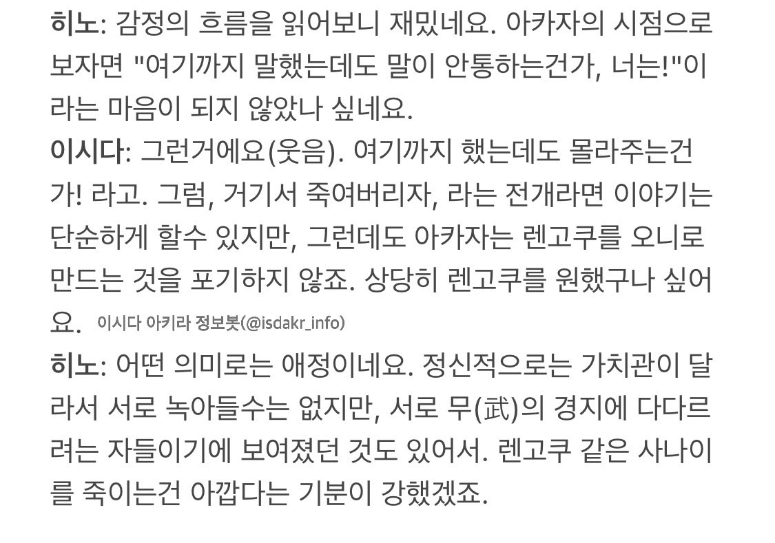 isdakr_info's tweet photo. 94-17-3. 무한열차편 관람특전 히노 사토시x이시다 아키라 대담②

"(오니가 되는 것을 거절한 렌고쿠에 대해서) 거기서 "말해서 안되면 몸으로 가르쳐줘야겠군"이라고 생각을 바꿨다고 생각해요. 일단은 우선 반쯤 죽여놓고, 거기서부터 설득하자고. 그래서 "쿄쥬로, 죽지마라"라는 대사를 하죠." https://t.co/lnpSv8eieg