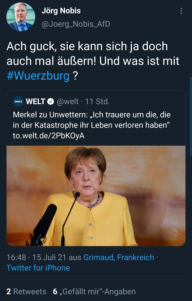Tweet
Jörg Nobis
@Joerg_Nobis_AfD
Ach guck, sie kann sich ja doch auch mal äußern! Und was ist mit #Wuerzburg?

Zitierter Tweet:
WELT @welt
Merkel zu Unwettern: "Ich trauere um die, die in der Katastrophe ihr Leben verloren haben".  (danach Link zum Artikel)

16:48  15 Juli 21 aus Grimaud, Frankreich
Twitter for iPhone