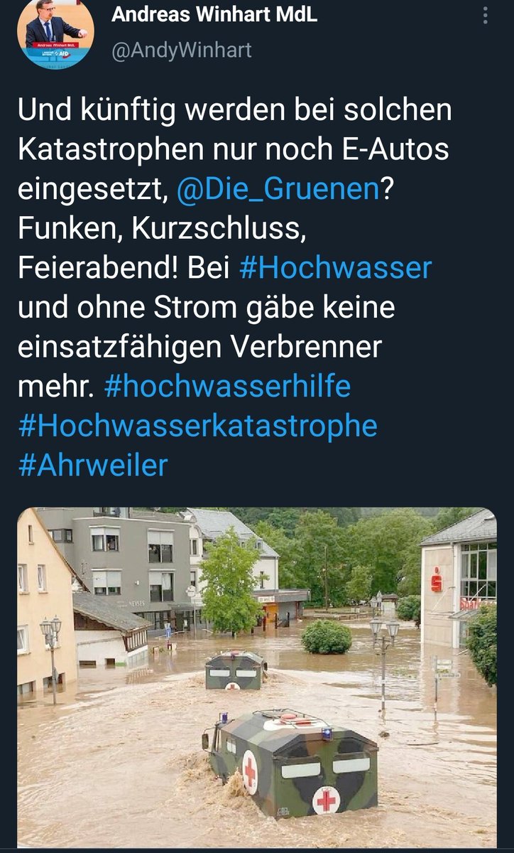 Tweet
Andreas Winhart MdL
@AndyWinhart
Und künftig werden bei solchen
Katastrophen nur noch E-Autos
eingesetzt,
Funken, Kurzschluss,
Feierabend! Bei #Hochwasser
und ohne Strom gäbe keine
einsatzfähigen Verbrenner
mehr. #hochwasserhilfe
#Hochwasserkatastrophe
#Ahrweiler