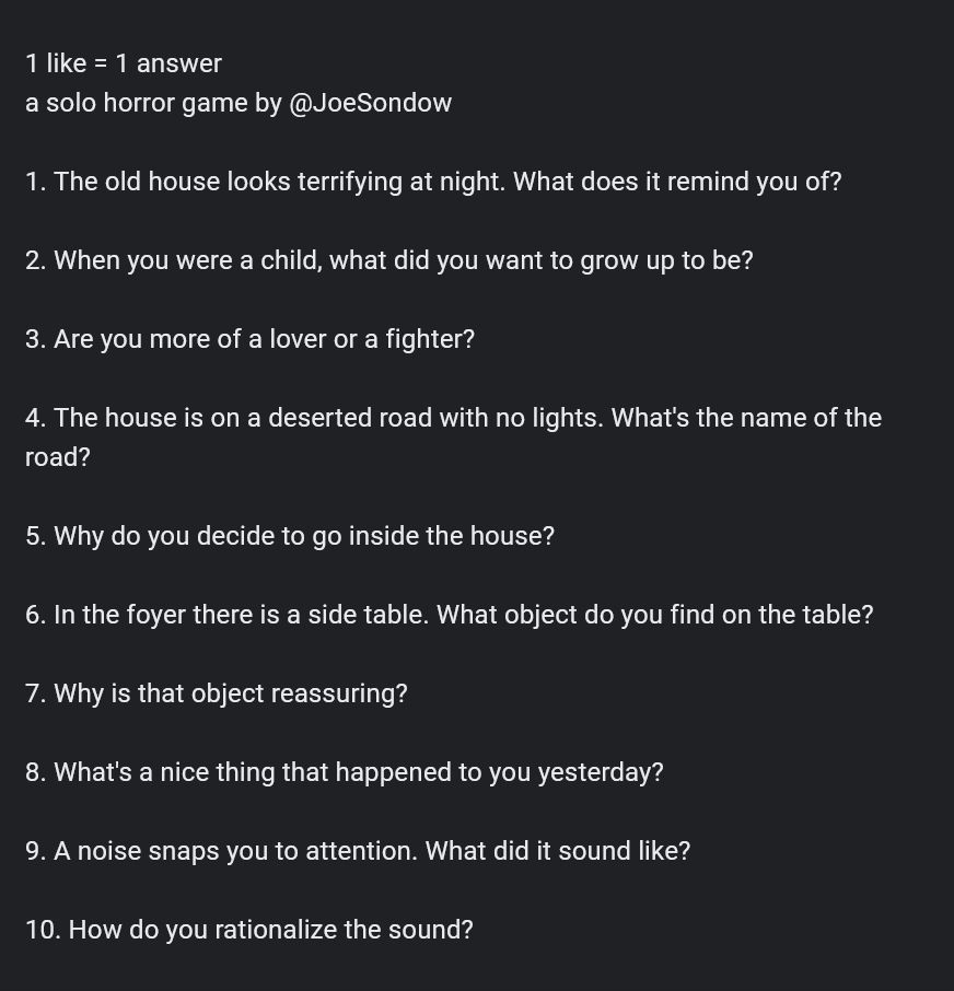 JoeSondow's tweet photo. I made a "1 like = 1 answer" thing, but with a slightly different approach. I'd like to see some other people give it a try before I post my answers.

Content warning: mild horror tropes 🏚
#1Like1Answer https://t.co/ZAH3BCOF1l