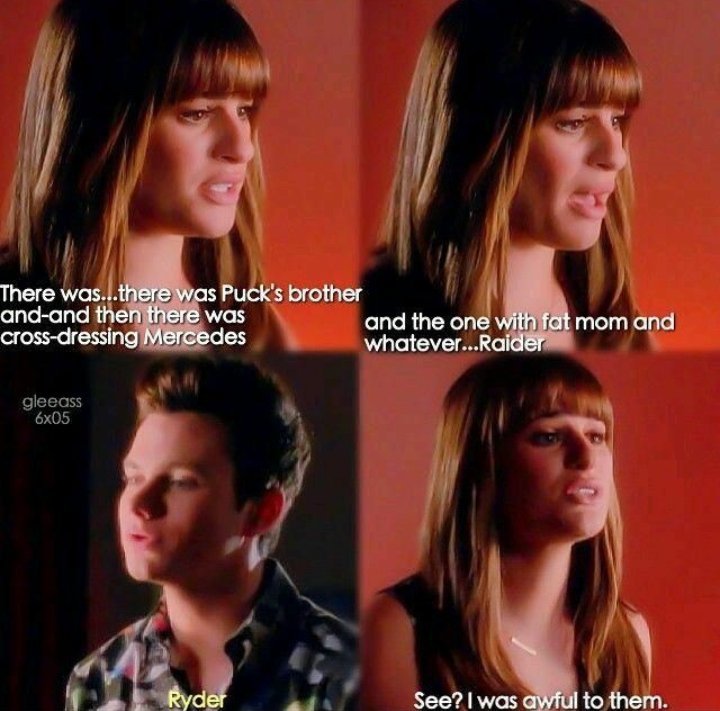 There was...there was puck's brother and-and then was cross- dressing Mercedes and the one with fat mom and whatever...Raider see i was awful to them.