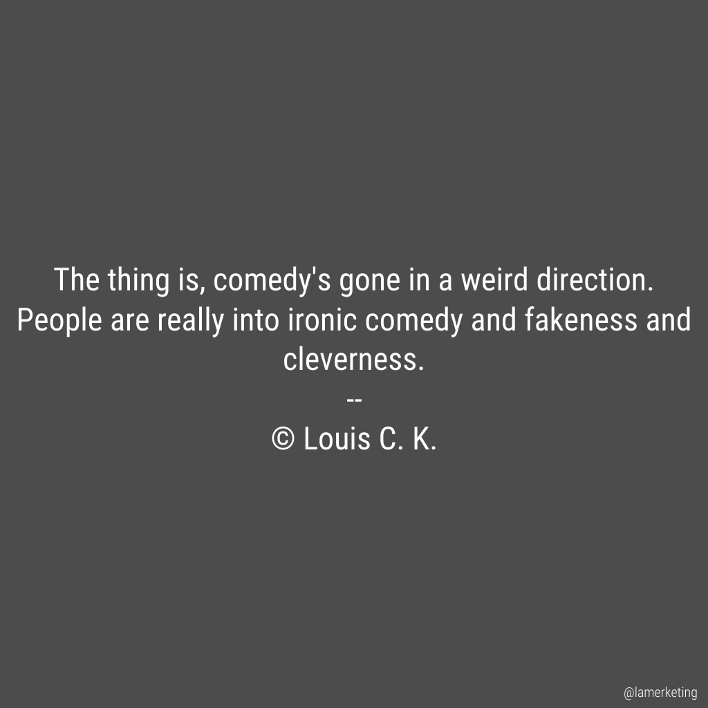 The thing is, comedy's gone in a weird direction. People are really into ironic comedy and fakeness and cleverness.

 -- Louis C. K. https://t.co/8gcY42oDiH