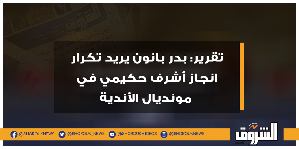 الشروق تقرير بدر بانون يريد تكرار انجاز أشرف حكيمي في مونديال الأندية بدر بانون