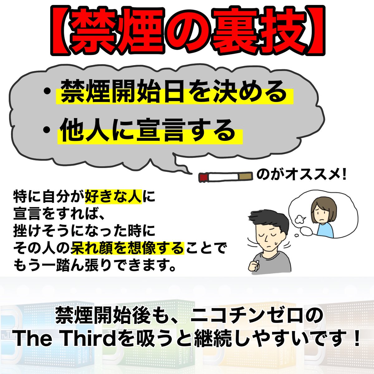 TheThird_info's tweet photo. 【禁煙の裏技】

・禁煙開始日を決める
・他人に宣言する

のがオススメ。

特に自分が好きな人に宣言をすれば、挫けそうになった時にその人の呆れ顔を想像することでもうひと踏ん張りできます。

禁煙開始後も、ニコチンゼロのTheThirdを吸うと継続しやすいです！ https://t.co/8ro2OwUgwd