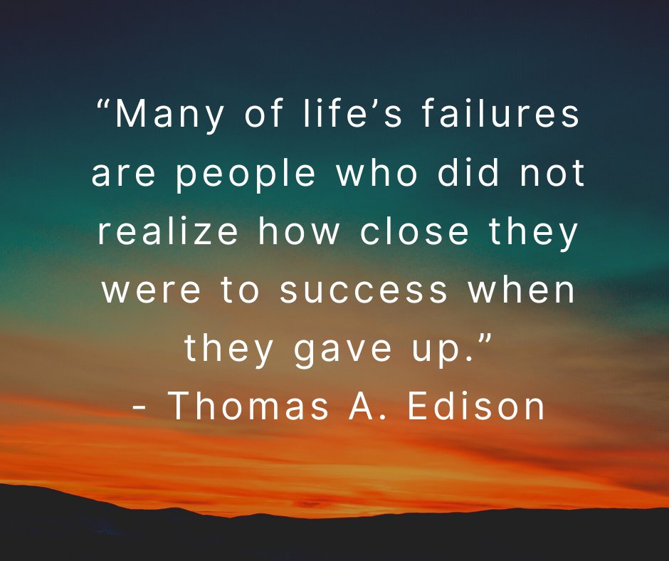 "Many of life's failures are people who did not realize how close they were to success when they gave up" -Thomas A. Edison