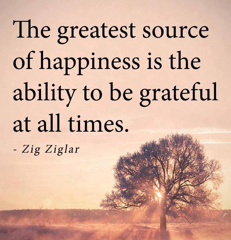 The Greatest Source of Happiness is the Ability 
To Be Grateful at All Times. 
--Zig Ziglar