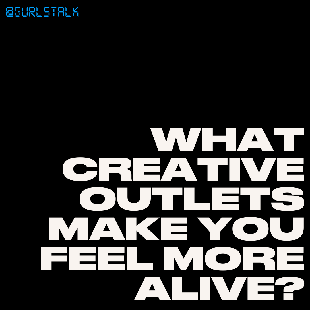What creative outlets make you feel more alive? #GurlsTalk