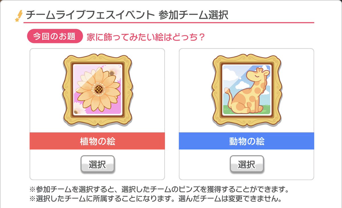 バンドリ ガルパ最新情報 Gamew 初開催のチームライブフェスイベント 今回のテーマは 家に飾ってみたい絵はどっち です 選択可能なチーム 植物の絵チーム 動物の絵チーム 選択したチームのピンズを獲得できます 選択したチームは変更 バンドリ ガルパ最新情報 Gamew 初開催のチームライブフェスイベント 今回のテーマは 家に飾ってみたい絵はどっち です 選択可能なチーム 植物の絵チーム 動物の絵チーム 選択したチームのピンズを獲得できます 選択したチームは変更