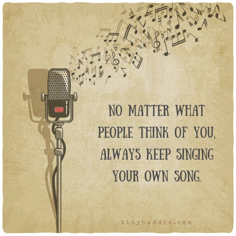 No matter what people think of you, always keep singing your own song.