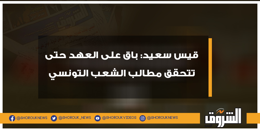 الشروق قيس سعيد باق على العهد حتى تتحقق مطالب الشعب التونسي التفاصيل تونس