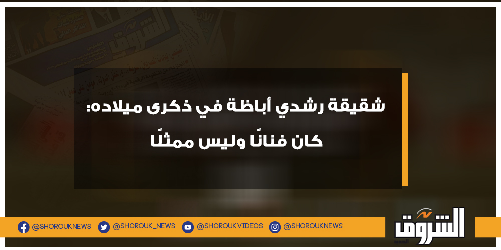 الشروق شقيقة رشدي أباظة في ذكرى ميلاده كان فنانًا وليس ممثلًا التفاصيل
