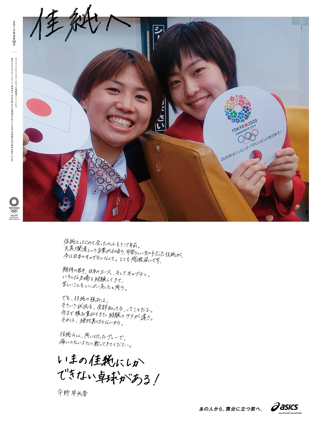 Asics Japan あの人から 舞台に立つ君へ 明日 女子卓球団体決勝に向かう石川佳純選手へ ロンドン12オリンピックで一緒に戦った元日本代表卓球選手 平野早矢香さんからの応援メッセージを 選手の地元新聞に掲載 アシックスは 東京