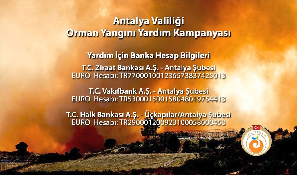 Antalya Valiliği
Orman Yangını Yardım Kampanyası
EURO Hesapları IBAN

T.C. Ziraat Bankası A.Ş.–Antalya Şubesi
TR770001001236573837425013

T.C. Vakıfbank  A.Ş.–Antalya Şubesi
TR530001500158048019754413

T.C. Halk Bankası A.Ş.–Üçkapılar/Antalya Şubesi
TR290001200923100058000453