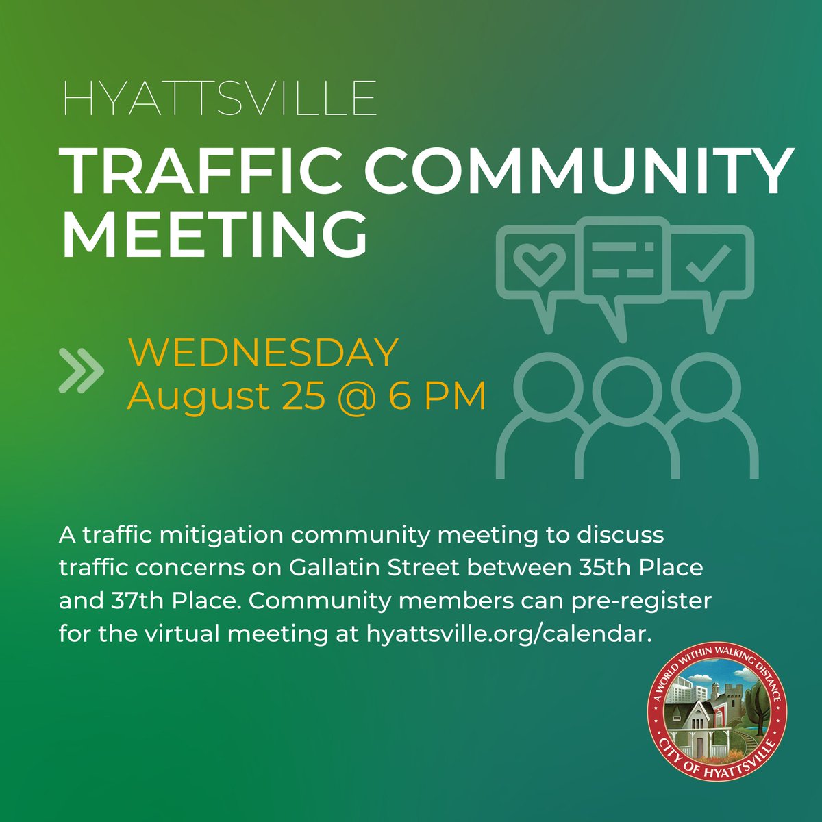 A community meeting has been scheduled for Wednesday, August 25, at 6 p.m., to discuss traffic concerns on Gallatin Street between 35th Place and 37th Place. Community members can pre-register for the meeting by visiting hyattsville.org/calendar