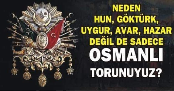 Türkiye'de neden hiç kimse;
Hun Torunuyuz, Göktürk torunuyuz
Uygur torunuyuz,
Avar, Hazar torunuyuz demiyor da,
Sadece Osmanlı torunuyuz diyor..!