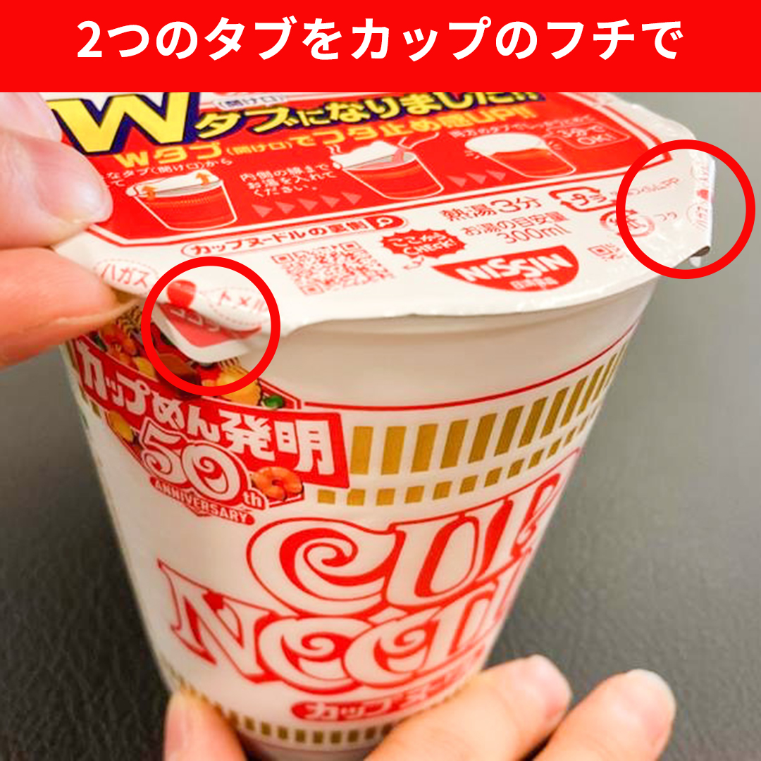 カップヌードル カップヌードルのフタが2 か所止めになりましたが もっと止まりやすくしたい というストイックなあなたへ フタを閉じる時 このように2つのタブをカップのフチでしっかり止めると開きにくくなるのでぜひお試しください それでも開いて カップヌードル カップヌードルのフタが2 か所止めになりましたが もっと止まりやすくしたい というストイックなあなたへ フタを閉じる時 このように2つのタブをカップのフチでしっかり止めると開きにくくなるのでぜひお試しください それでも開いて