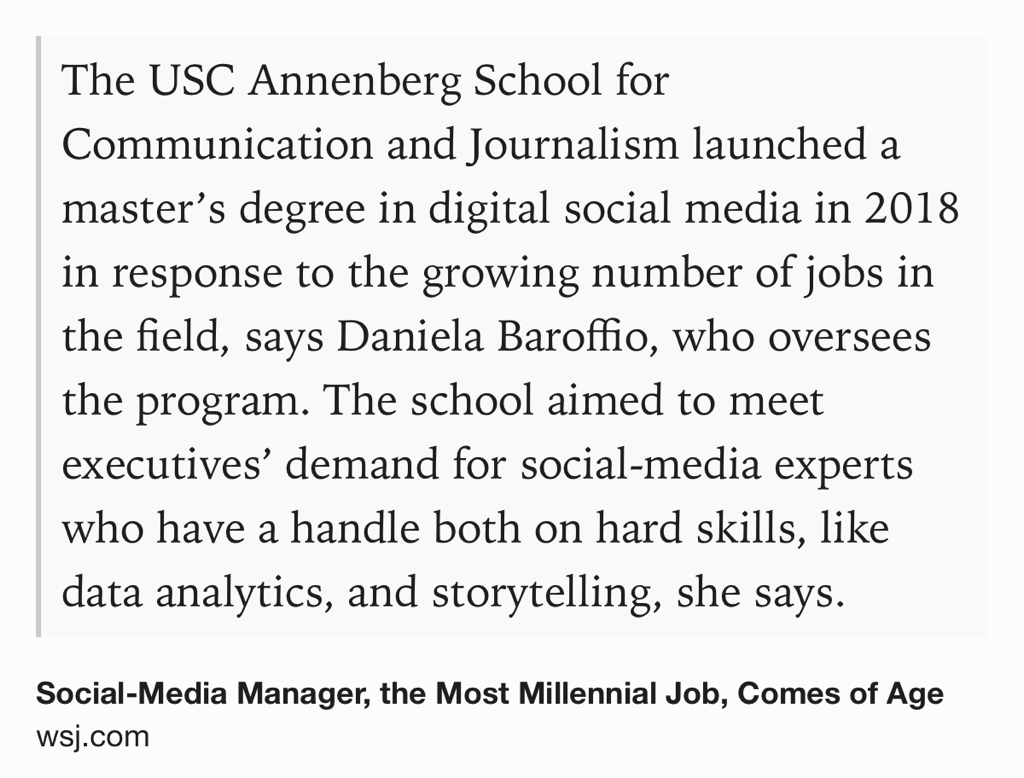 Text Shot: The USC Annenberg School for Communication and Journalism launched a master’s degree in digital social media in 2018 in response to the growing number of jobs in the field, says Daniela Baroffio, who oversees the program. The school aimed to meet executives’ demand for social-media experts who have a handle both on hard skills, like data analytics, and storytelling, she says.