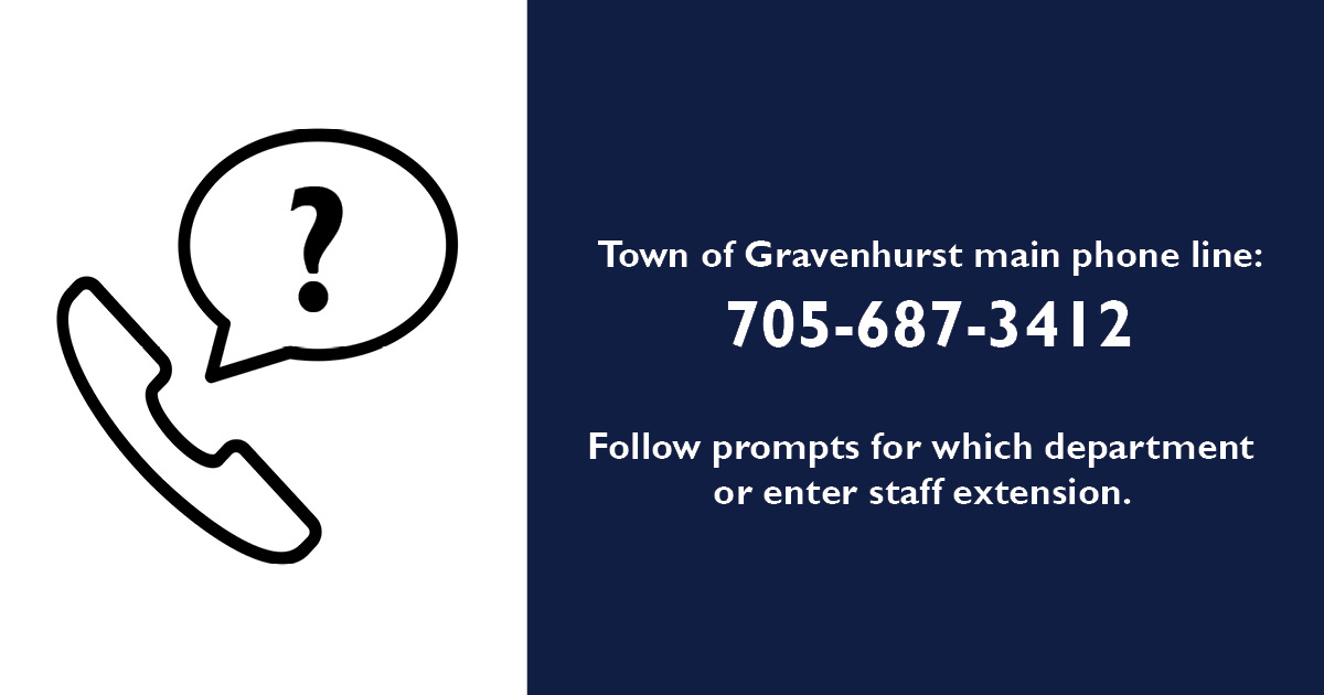 Trying to reach Town staff but don’t know who to call? Call our main line at 705-687-3412 for easy connections to our departments. Know exactly which department you’re looking for? Find their contact info at gravenhurst.ca/contactus