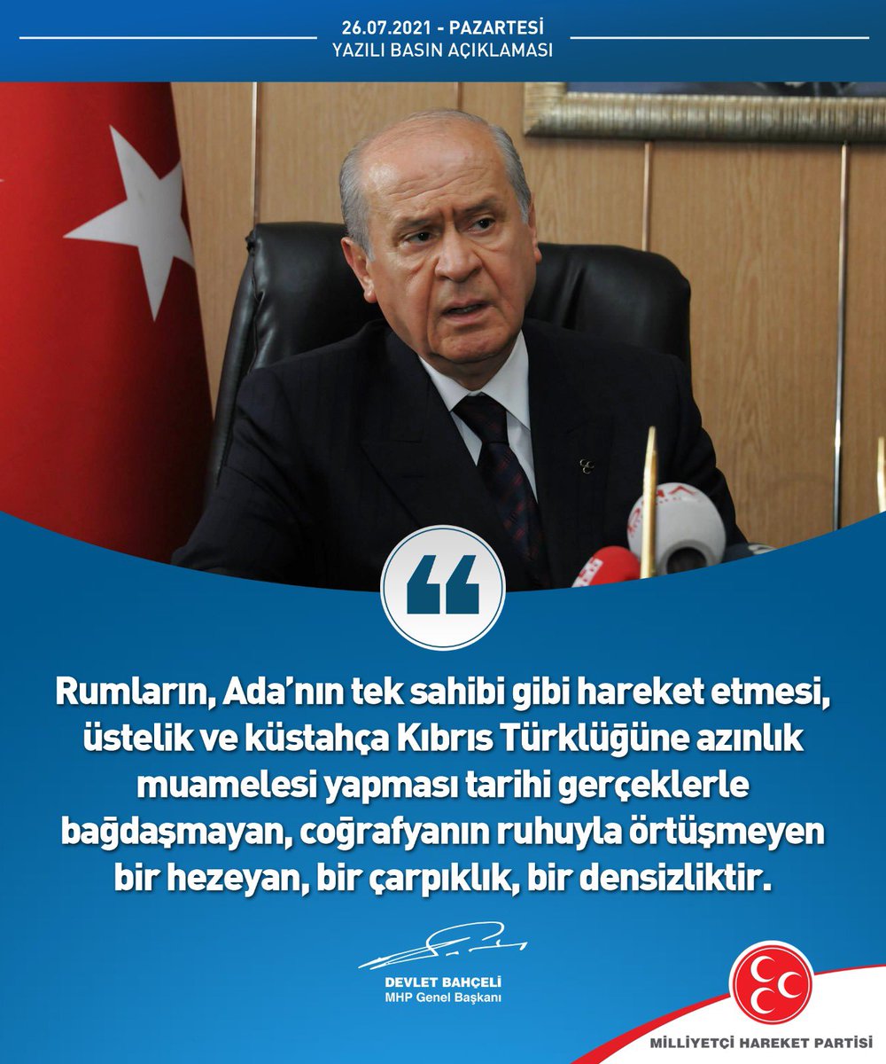 Rumların, Ada’nın tek sahibi gibi hareket etmesi, üstelik ve küstahça Kıbrıs Türklüğüne azınlık muamelesi yapması tarihi gerçeklerle bağdaşmayan, coğrafyanın ruhuyla örtüşmeyen bir hezeyan, bir çarpıklık, bir densizliktir.

MHP Genel Başkanı
Devlet BAHÇELİ
