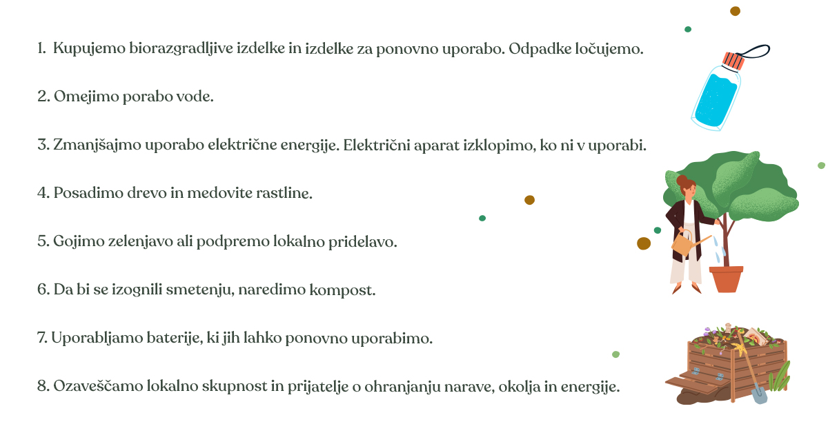 Danes je svetovni dan ohranjanja narave in poudarjamo pomen ozaveščanja o zaščiti naravnih virov in razumevanje pomena ohranjanja narave.

3 bistvene besede povezane z ohranjanjem okolja: zmanjševanje, recikliranje in ponovna uporaba.

Kako pa vi pomagate pri ohranjanju okolja?