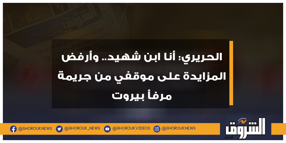 الشروق الحريري أنا ابن شهيد.. وأرفض المزايدة على موقفي من جريمة مرفأ بيروت سعد الحريري