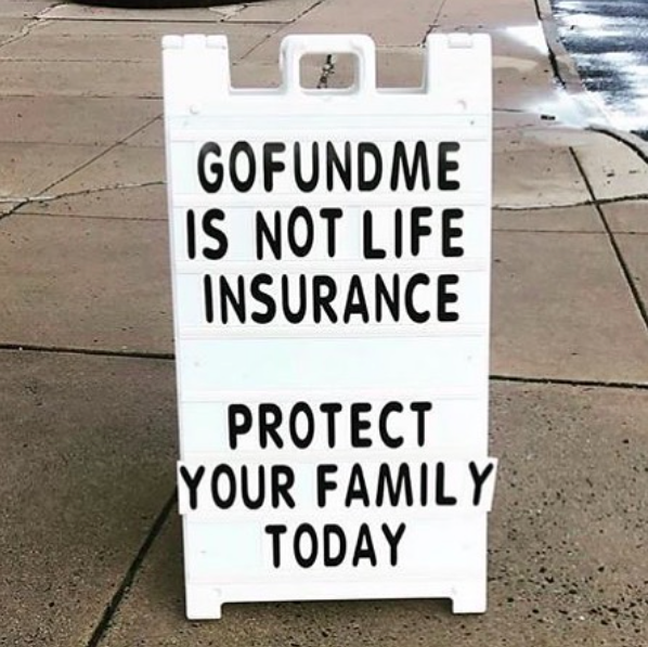 Don't rely on crowdfunding platforms like Go Fund Me to support your family when the unexpected happens. Protect your family with life insurance.

Not sure how to get started? We've got you covered! Contact us and we'll make sure you have the right coverage for your family.