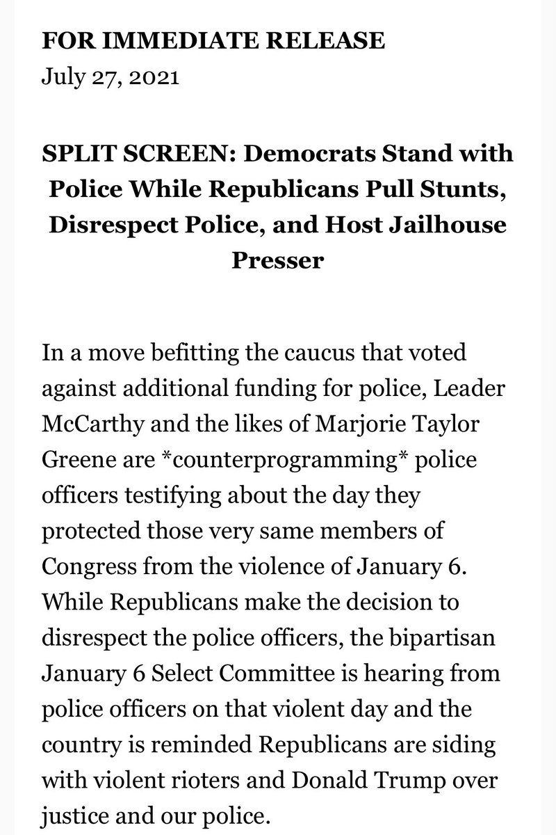 After Capitol Police officers testified to Congress on Tuesday during the first hearing of the select committee investigating the January 6 riot, the DNC issued a press release describing the GOP as the caucus that “voted against additional funding for police” and criticized Minority Leader Kevin McCarthy, R-Calif., and Rep. Marjorie Taylor Greene, R-Ga., for “*counterprogramming* police officers testifying about the day they protected those very same members of Congress from the violence of January 6.” While Republicans “disrespect the police officers,” the press release continued, the House committee “is hearing from police officers on that violent day and the country is reminded Republicans are siding with violent rioters and Donald Trump over justice and our police.”