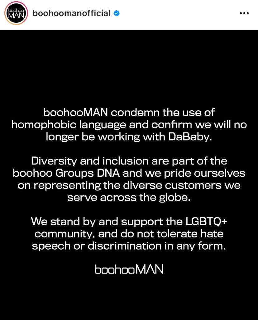 boohooMAN cut ties with rapper DaBaby after his homophobic comments at Rolling Loud:

'We stand by and support the LGBTQ+ community, and do not tolerate any hate speech or discrimination in any form.'