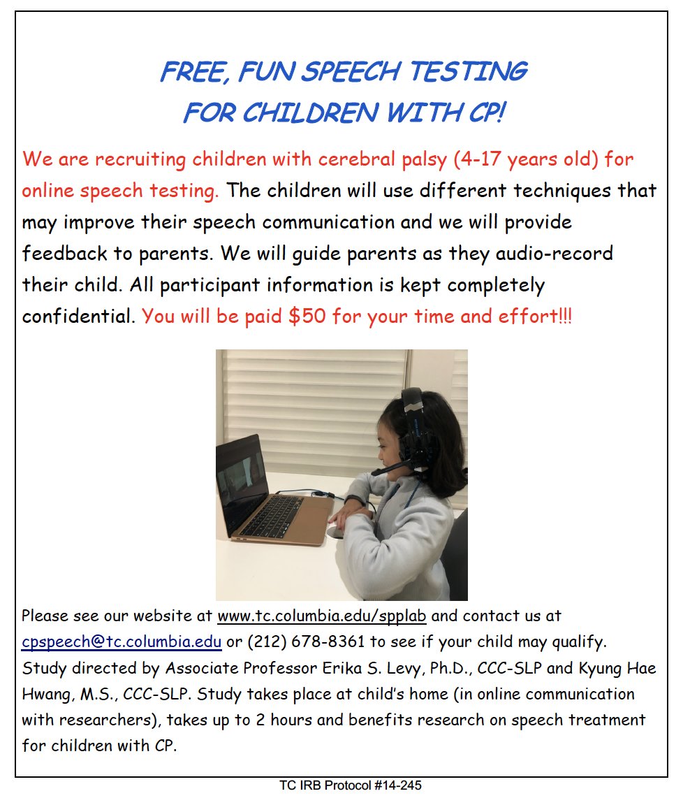 The Speech Production and Perception Lab at <a href="/TeachersCollege/">Teachers College, Columbia University</a> at Columbia University is recruiting children ages 4-17 with CP for online speech testing. Please contact cpspeech@tc.columbia.edu or (212) 678-8361 to see if your child may qualify.
