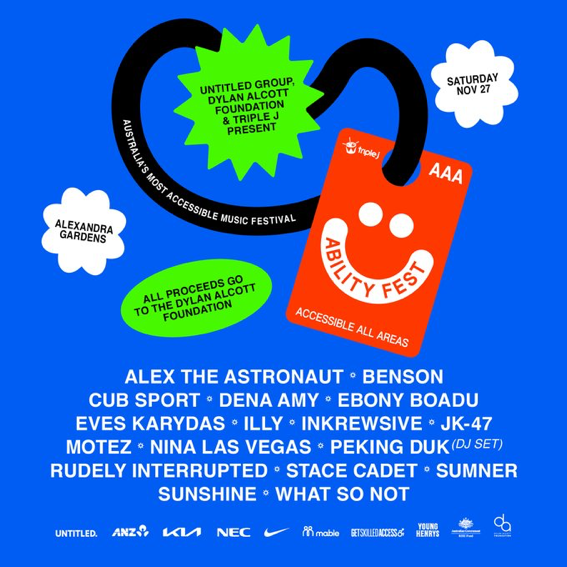 Promotional Flyer for Ability Fest 2021
Saturday the 27th of November at Alexandra Gardens. Register for early access to presale:
 https://arep.co/p/ability-fest-2021
Lineup:
Alex The Astronaut
Benson
Cub Sport
Dena Amy
Ebony Boadu
JK-47
Motez
Nina Las Vegas
Peking Duk (DJ Set)
Rudely Interrupted
Stace Cadet
Sumner
Sunshine
What So Not